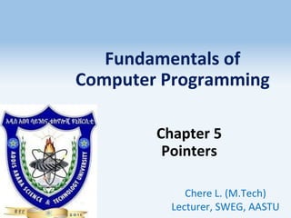 Fundamentals of
Computer Programming
Chapter 5
Pointers
Chere L. (M.Tech)
Lecturer, SWEG, AASTU
1
 