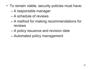 • To remain viable, security policies must have:
– A responsible manager
– A schedule of reviews
– A method for making recommendations for
reviews
– A policy issuance and revision date
– Automated policy management
27
 
