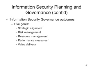 Information Security Planning and
Governance (cont’d)
• Information Security Governance outcomes
– Five goals:
• Strategic alignment
• Risk management
• Resource management
• Performance measures
• Value delivery
6
 