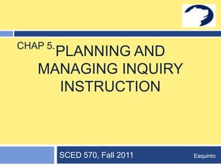 Planning and managing inquiry instruction SCED 570, Fall 2011                           Eaquinto Chap5. 