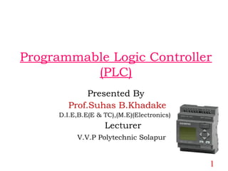 Programmable Logic Controller
(PLC)
Presented By
Prof.Suhas B.Khadake
D.I.E,B.E(E & TC),(M.E)(Electronics)
Lecturer
V.V.P Polytechnic Solapur
1
 