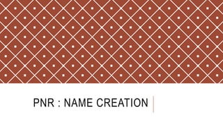 PNR : NAME CREATION
 