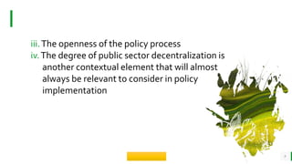 BEST FOR You
O R G A N I C S C O M P A N Y
9
iii.The openness of the policy process
iv.The degree of public sector decentralization is
another contextual element that will almost
always be relevant to consider in policy
implementation
 