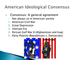     Consensus: A general agreement
    ◦    Not always so in American society
    1.   American Civil War
    2.   Great Depression
    3.   Vietnam Era
    4.   Persian Gulf War II (Afghanistan and Iraq)
    5.   Party Polarity (Republicans v. Democrats)
 