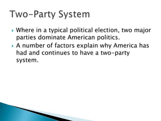    Where in a typical political election, two major
    parties dominate American politics.
   A number of factors explain why America has
    had and continues to have a two-party
    system.
 
