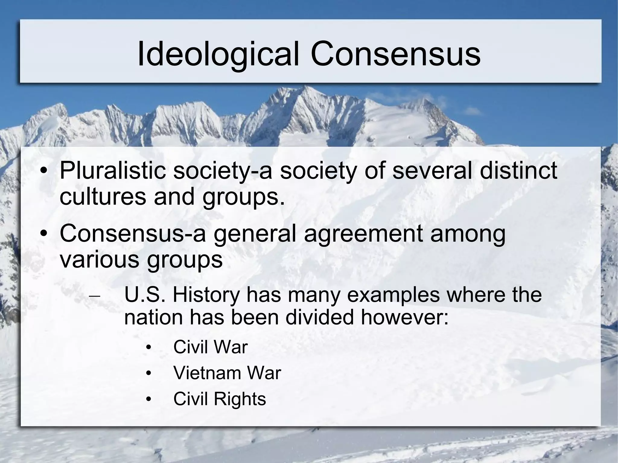 Ideological Consensus Pluralistic society-a society of several distinct cultures and groups. Consensus-a general agreement among various groups U.S. History has many examples where the nation has been divided however: Civil War Vietnam War Civil Rights 