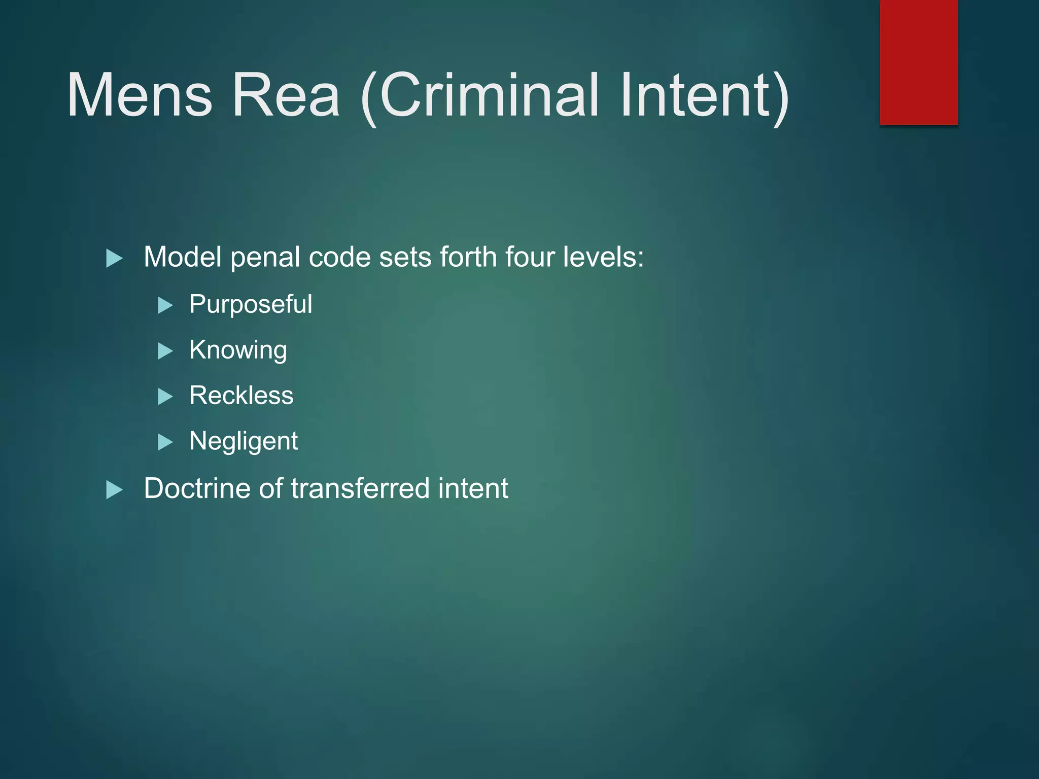 Mens Rea (Criminal Intent)
 Model penal code sets forth four levels:
 Purposeful
 Knowing
 Reckless
 Negligent
 Doctrine of transferred intent
 