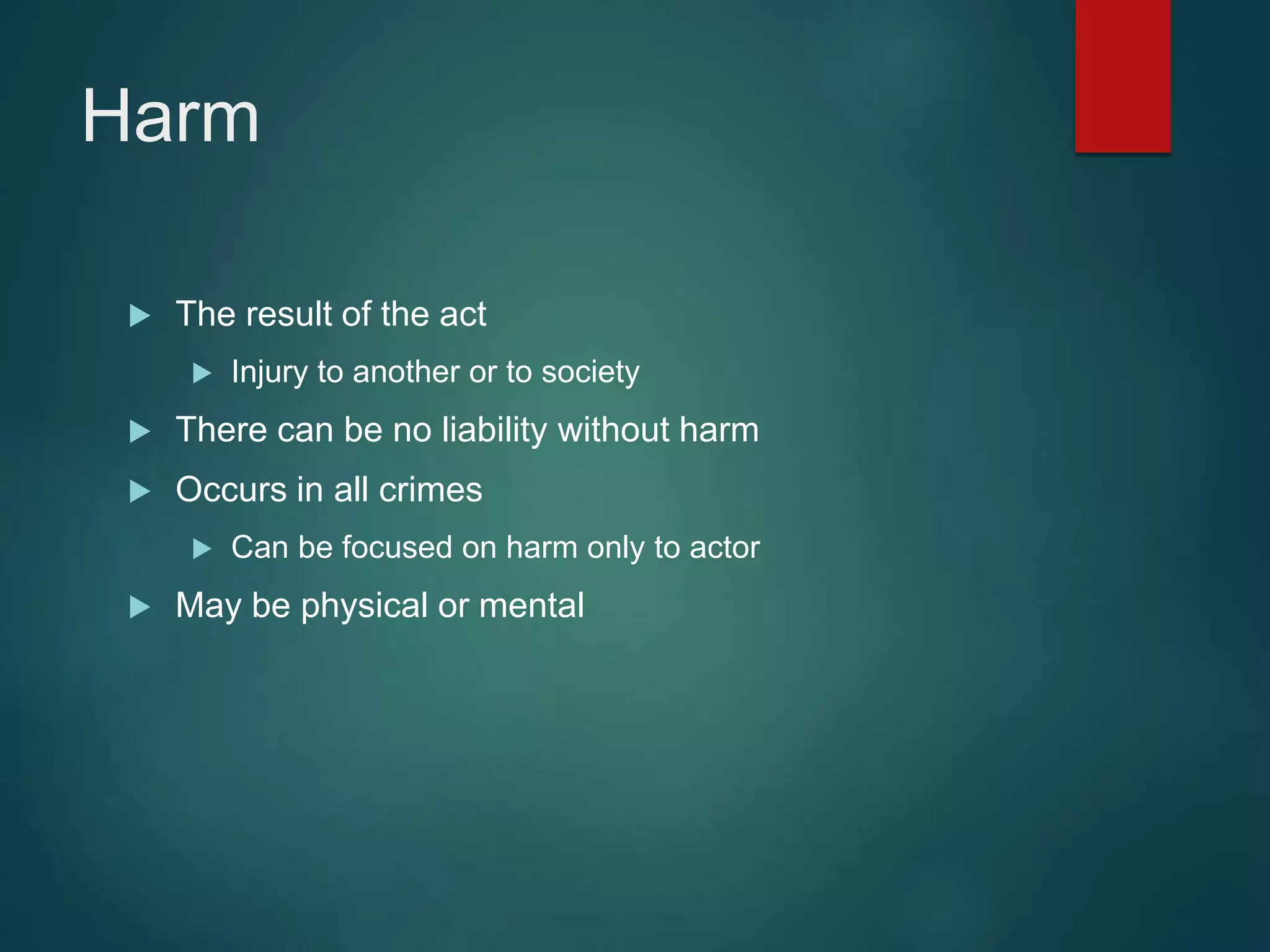 Harm
 The result of the act
 Injury to another or to society
 There can be no liability without harm
 Occurs in all crimes
 Can be focused on harm only to actor
 May be physical or mental
 