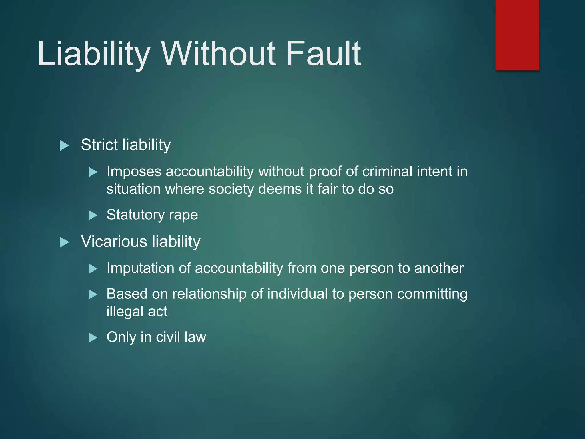 Liability Without Fault
 Strict liability
 Imposes accountability without proof of criminal intent in
situation where society deems it fair to do so
 Statutory rape
 Vicarious liability
 Imputation of accountability from one person to another
 Based on relationship of individual to person committing
illegal act
 Only in civil law
 