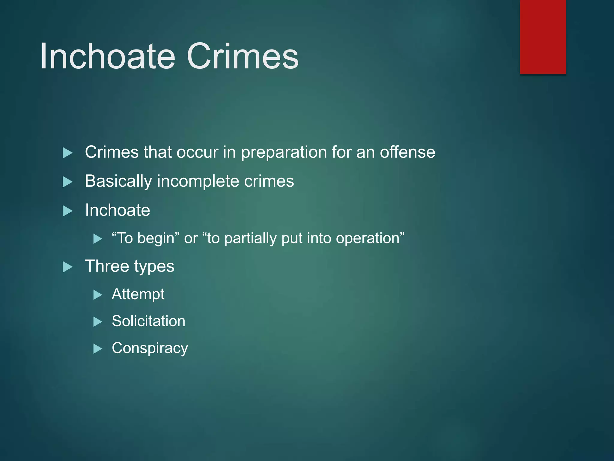 Inchoate Crimes
 Crimes that occur in preparation for an offense
 Basically incomplete crimes
 Inchoate
 “To begin” or “to partially put into operation”
 Three types
 Attempt
 Solicitation
 Conspiracy
 