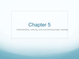 Chapter 5
Understanding, outlining, and summarizing longer readings.

 