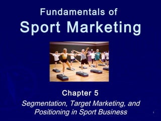 Fundamentals of
Sport Marketing
Chapter 5
Segmentation, Target Marketing, and
Positioning in Sport Business 11
 