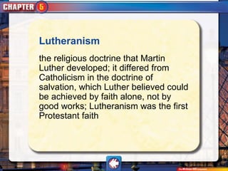Lutheranism
the religious doctrine that Martin
Luther developed; it differed from
Catholicism in the doctrine of
salvation, which Luther believed could
be achieved by faith alone, not by
good works; Lutheranism was the first
Protestant faith
 
