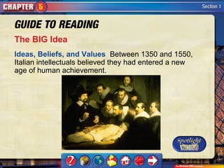 The BIG Idea
Ideas, Beliefs, and Values Between 1350 and 1550,
Italian intellectuals believed they had entered a new
age of human achievement.
 