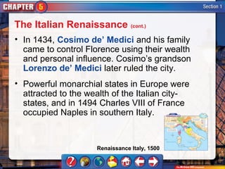 The Italian Renaissance (cont.)
• In 1434, Cosimo de’ Medici and his family
  came to control Florence using their wealth
  and personal influence. Cosimo’s grandson
  Lorenzo de’ Medici later ruled the city.
• Powerful monarchial states in Europe were
  attracted to the wealth of the Italian city-
  states, and in 1494 Charles VIII of France
  occupied Naples in southern Italy.


                     Renaissance Italy, 1500
 