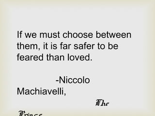 If we must choose between
them, it is far safer to be
feared than loved.

        -Niccolo
Machiavelli,
                   The
 