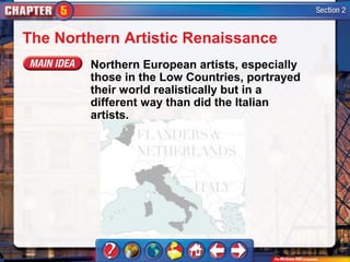 The Northern Artistic Renaissance
        Northern European artists, especially
        those in the Low Countries, portrayed
        their world realistically but in a
        different way than did the Italian
        artists.
 