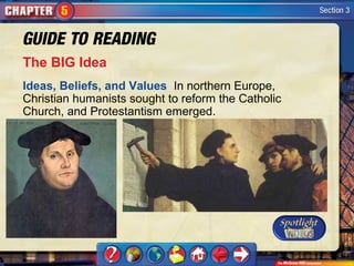 The BIG Idea
Ideas, Beliefs, and Values In northern Europe,
Christian humanists sought to reform the Catholic
Church, and Protestantism emerged.
 