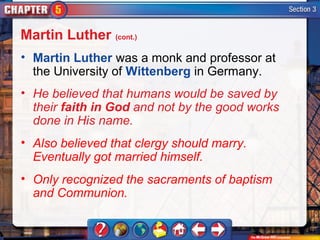 Martin Luther (cont.)
• Martin Luther was a monk and professor at
  the University of Wittenberg in Germany.
• He believed that humans would be saved by
  their faith in God and not by the good works
  done in His name.
• Also believed that clergy should marry.
  Eventually got married himself.
• Only recognized the sacraments of baptism
  and Communion.
 