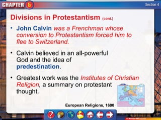 Divisions in Protestantism (cont.)
• John Calvin was a Frenchman whose
  conversion to Protestantism forced him to
  flee to Switzerland.
• Calvin believed in an all-powerful
  God and the idea of
  predestination.
• Greatest work was the Institutes of Christian
  Religion, a summary on protestant
  thought.

                    European Religions, 1600
 