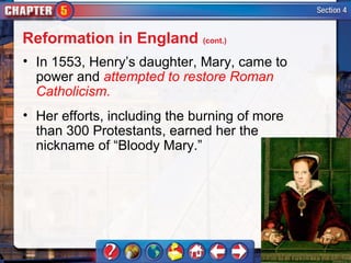 Reformation in England (cont.)
• In 1553, Henry’s daughter, Mary, came to
  power and attempted to restore Roman
  Catholicism.
• Her efforts, including the burning of more
  than 300 Protestants, earned her the
  nickname of “Bloody Mary.”
 