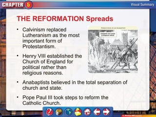 THE REFORMATION Spreads
• Calvinism replaced
  Lutheranism as the most
  important form of
  Protestantism.
• Henry VIII established the
  Church of England for
  political rather than
  religious reasons.
• Anabaptists believed in the total separation of
  church and state.
• Pope Paul III took steps to reform the
  Catholic Church.
 