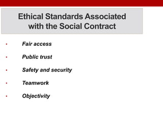 Ethical Standards Associated
with the Social Contract
• Fair access
• Public trust
• Safety and security
• Teamwork
• Objectivity
 
