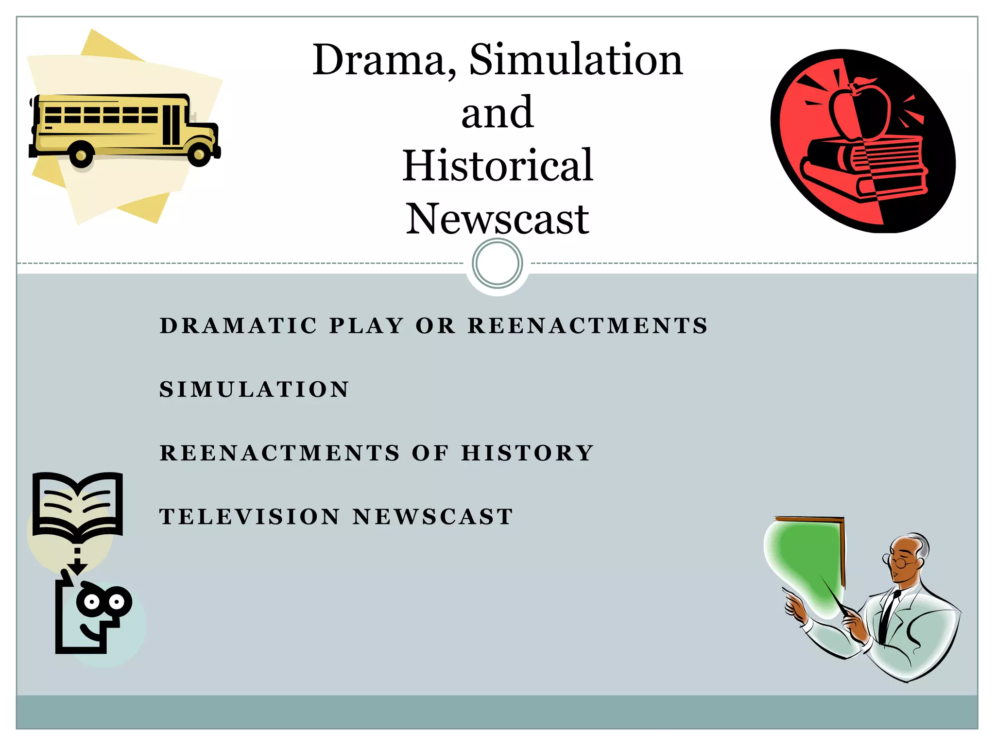 Drama, Simulation
              and
           Historical
            Newscast

DRAMATIC PLAY OR REENACTMENTS

SIMULATION

REENACTMENTS OF HISTORY

TELEVISION NEWSCAST
 