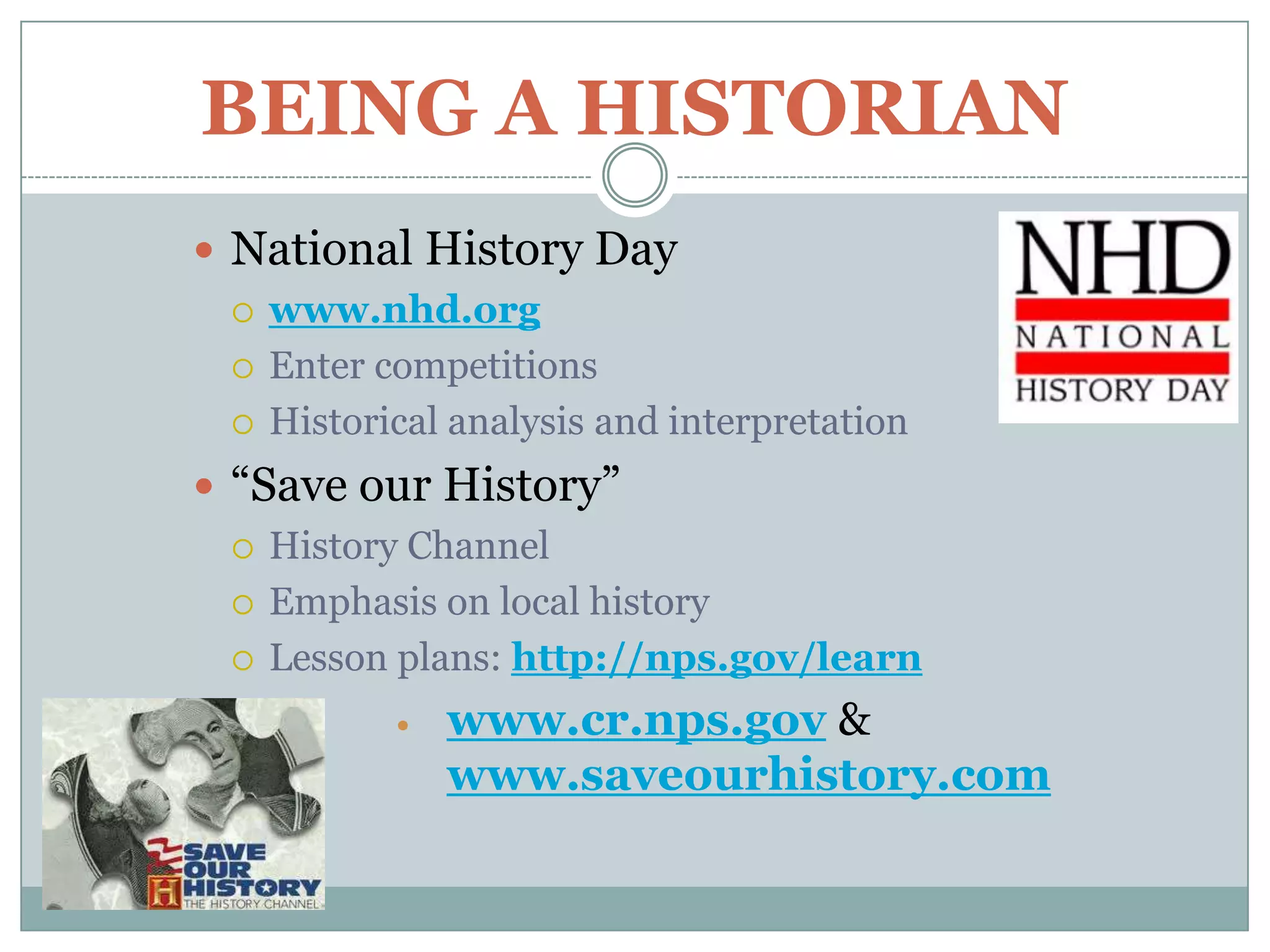 BEING A HISTORIAN
 National History Day
   www.nhd.org

   Enter competitions

   Historical analysis and interpretation

 “Save our History”
   History Channel

   Emphasis on local history

   Lesson plans: http://nps.gov/learn

              www.cr.nps.gov &
               www.saveourhistory.com
 