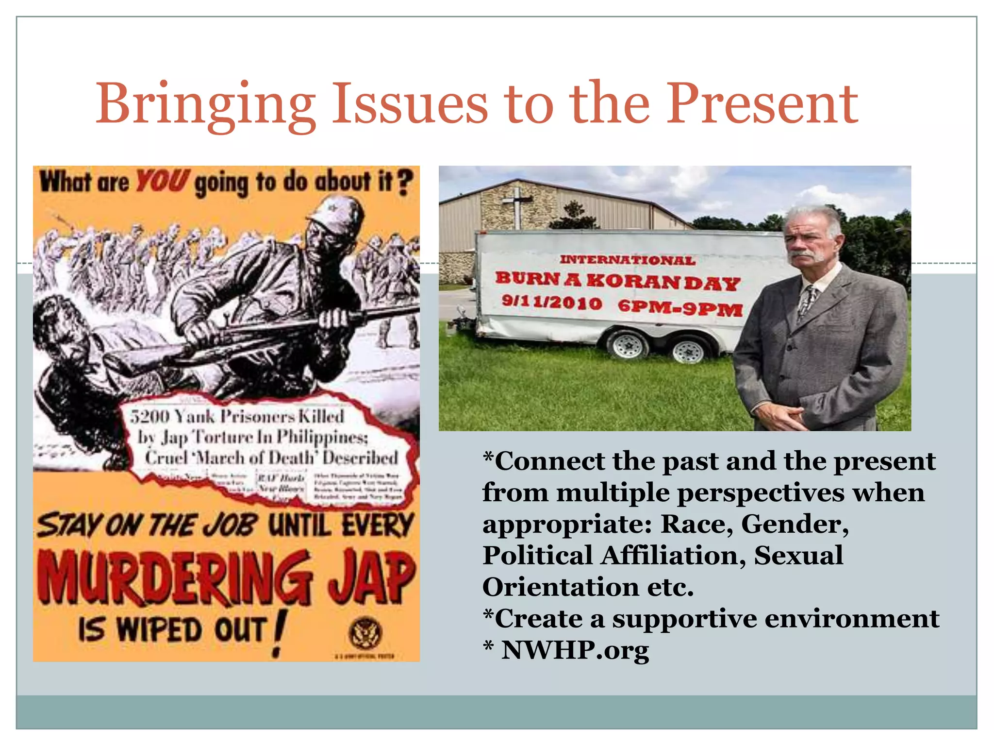 Bringing Issues to the Present




               *Connect the past and the present
               from multiple perspectives when
               appropriate: Race, Gender,
               Political Affiliation, Sexual
               Orientation etc.
               *Create a supportive environment
               * NWHP.org
 