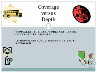 Coverage
             versus
             Depth

TYPICALLY, THE EARLY PRIMARY GRADES
COVER LITTLE HISTORY

IN-DEPTH APPROACH INSTEAD OF BROAD
APPROACH
 