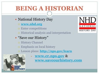 BEING A HISTORIAN
 National History Day
   www.nhd.org

   Enter competitions

   Historical analysis and interpretation

 “Save our History”
   History Channel

   Emphasis on local history

   Lesson plans: http://nps.gov/learn

              www.cr.nps.gov &
               www.saveourhistory.com
 