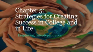 Chapter 5:
Strategies for Creating
Success in College and
in Life
Employing Interdependence
 