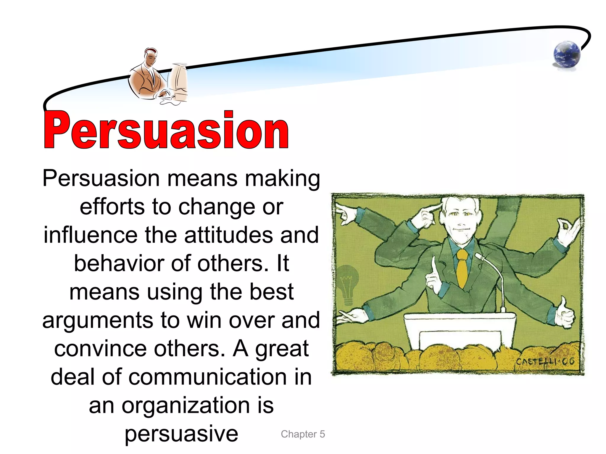 Persuasion means making
    efforts to change or
influence the attitudes and
    behavior of others. It
   means using the best
arguments to win over and
 convince others. A great
 deal of communication in
     an organization is
         persuasive      Chapter 5
 
