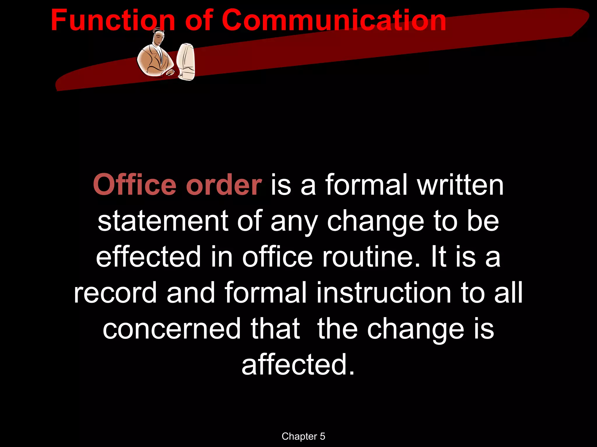 Function of Communication




   Office order is a formal written
   statement of any change to be
   effected in office routine. It is a
 record and formal instruction to all
   concerned that the change is
               affected.

                  Chapter 5
 