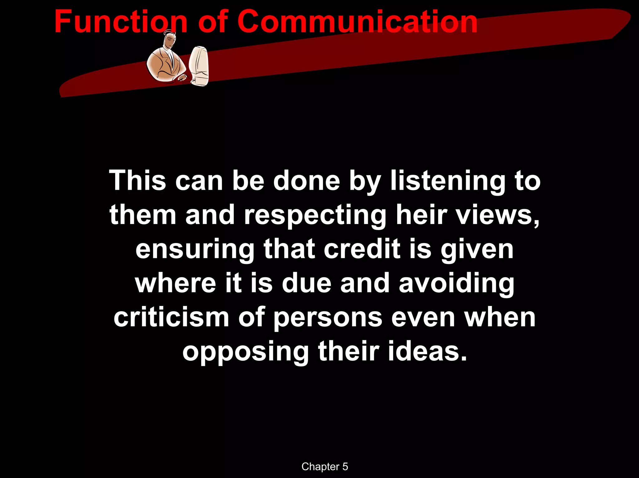 Function of Communication



   This can be done by listening to
   them and respecting heir views,
     ensuring that credit is given
     where it is due and avoiding
   criticism of persons even when
         opposing their ideas.


                 Chapter 5
 