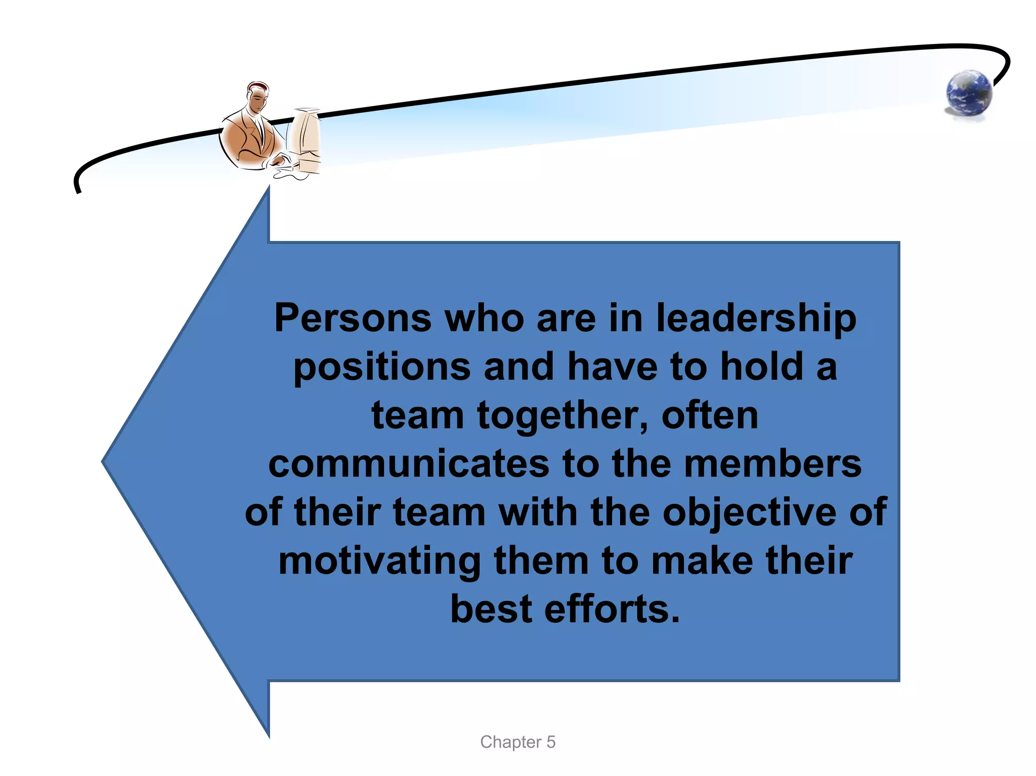 Persons who are in leadership
   positions and have to hold a
       team together, often
 communicates to the members
of their team with the objective of
  motivating them to make their
            best efforts.


            Chapter 5
 