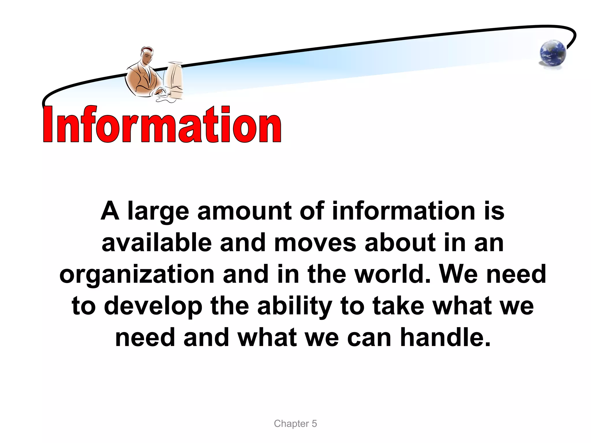 A large amount of information is
    available and moves about in an
organization and in the world. We need
 to develop the ability to take what we
     need and what we can handle.


                 Chapter 5
 