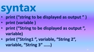 syntax
• print (“string to be displayed as output ” )
• print (variable )
• print (“String to be displayed as output ”,
variable)
• print (“String1 ”, variable, “String 2”,
variable, “String 3” ……)
18
 