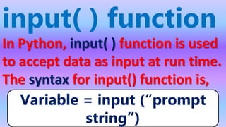 input( ) function
In Python, input( ) function is used
to accept data as input at run time.
The syntax for input() function is,
Variable = input (“prompt
string”) 22
 