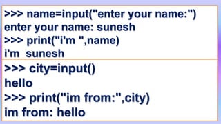 >>> name=input("enter your name:")
enter your name: sunesh
>>> print("i'm ",name)
i'm sunesh
>>> city=input()
hello
>>> print("im from:",city)
im from: hello 23
 