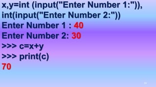 x,y=int (input("Enter Number 1:")),
int(input("Enter Number 2:"))
Enter Number 1 : 40
Enter Number 2: 30
>>> c=x+y
>>> print(c)
70
24
 