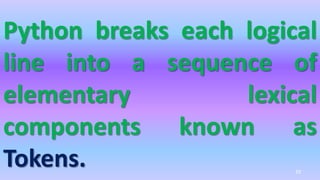 Python breaks each logical
line into a sequence of
elementary lexical
components known as
Tokens. 29
 