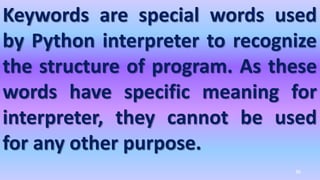 Keywords are special words used
by Python interpreter to recognize
the structure of program. As these
words have specific meaning for
interpreter, they cannot be used
for any other purpose.
36
 