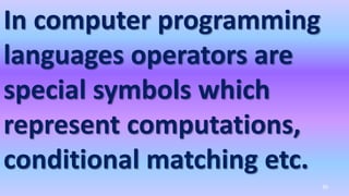 In computer programming
languages operators are
special symbols which
represent computations,
conditional matching etc.
39
 