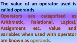 The value of an operator used is
called operands.
Operators are categorized as
Arithmetic, Relational, Logical,
Assignment etc. Value and
variables when used with operator
are known as operands. 40
 