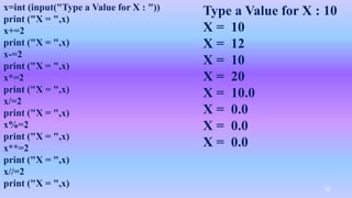 x=int (input("Type a Value for X : "))
print ("X = ",x)
x+=2
print ("X = ",x)
x-=2
print ("X = ",x)
x*=2
print ("X = ",x)
x/=2
print ("X = ",x)
x%=2
print ("X = ",x)
x**=2
print ("X = ",x)
x//=2
print ("X = ",x)
Type a Value for X : 10
X = 10
X = 12
X = 10
X = 20
X = 10.0
X = 0.0
X = 0.0
X = 0.0
53
 