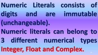 Numeric Literals consists of
digits and are immutable
(unchangeable).
Numeric literals can belong to
3 different numerical types
Integer, Float and Complex. 63
 