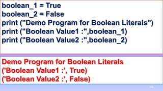 boolean_1 = True
boolean_2 = False
print ("Demo Program for Boolean Literals")
print ("Boolean Value1 :",boolean_1)
print ("Boolean Value2 :",boolean_2)
Demo Program for Boolean Literals
('Boolean Value1 :', True)
('Boolean Value2 :', False)
68
 