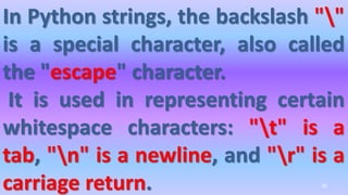 In Python strings, the backslash ""
is a special character, also called
the "escape" character.
It is used in representing certain
whitespace characters: "t" is a
tab, "n" is a newline, and "r" is a
carriage return. 70
 